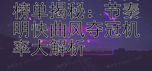 2024年热门歌曲榜单揭秘：节奏明快曲风夺冠机率大解析