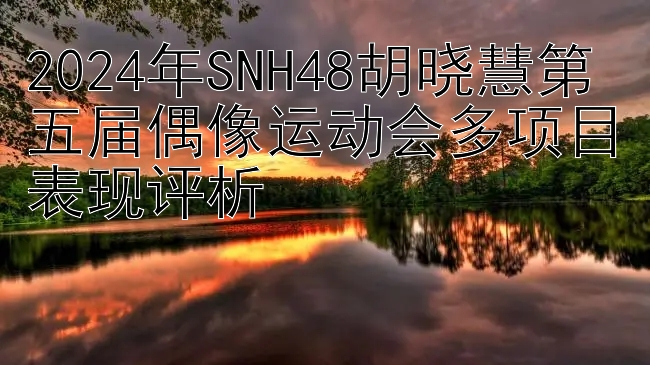 2024年SNH48胡晓慧第五届偶像运动会多项目表现评析