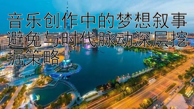 音乐创作中的梦想叙事避免与时代脉动深层挖掘策略