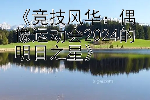 《竞技风华：偶像运动会2024的明日之星》