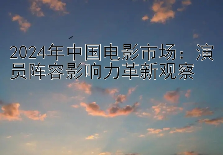 2024年中国电影市场：演员阵容影响力革新观察