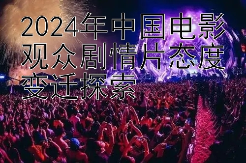 2024年中国电影观众剧情片态度变迁探索