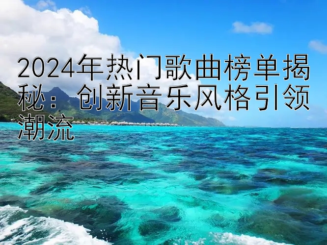 2024年热门歌曲榜单揭秘：创新音乐风格引领潮流