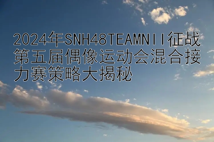 2024年SNH48TEAMNII征战第五届偶像运动会混合接力赛策略大揭秘