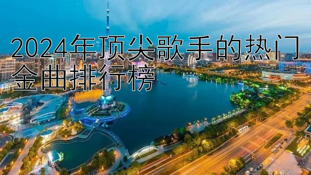 2024年顶尖歌手的热门金曲排行榜