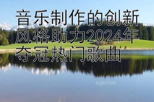 音乐制作的创新风格助力2024年夺冠热门歌曲