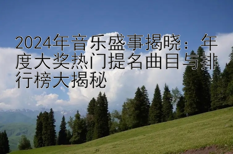 2024年音乐盛事揭晓：年度大奖热门提名曲目与排行榜大揭秘