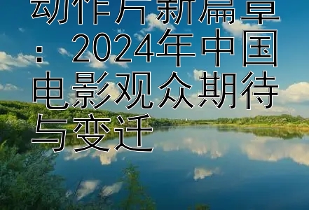 动作片新篇章：2024年中国电影观众期待与变迁