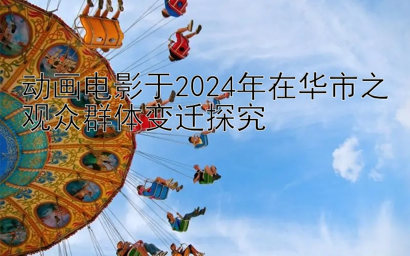 动画电影于2024年在华市之观众群体变迁探究