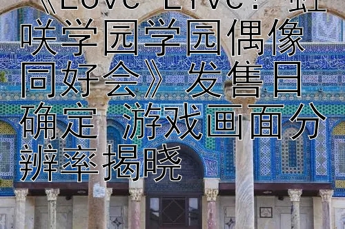 《Love Live! 虹咲学园学园偶像同好会》发售日确定 游戏画面分辨率揭晓