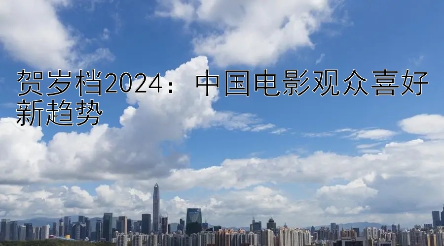 贺岁档2024：中国电影观众喜好新趋势