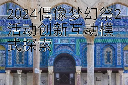 2024偶像梦幻祭2活动创新互动模式探索