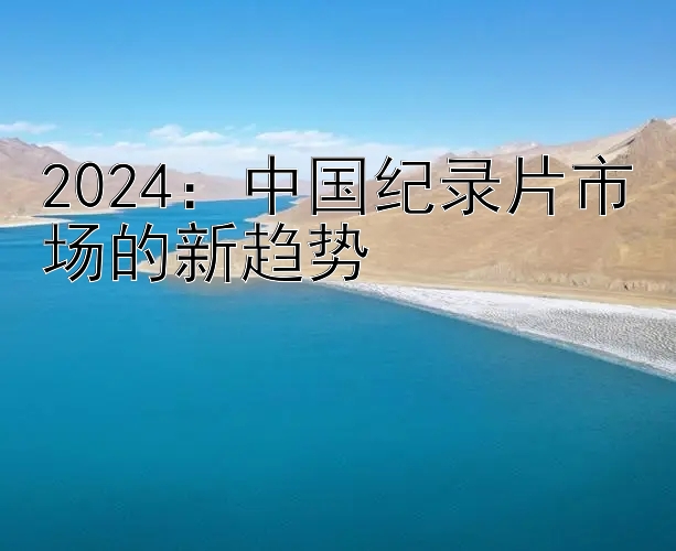 2024：中国纪录片市场的新趋势