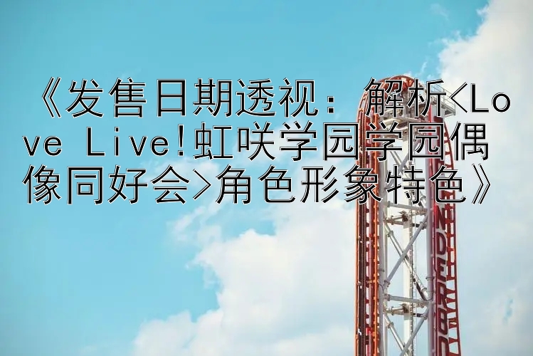 《发售日期透视：解析<Love Live!虹咲学园学园偶像同好会>角色形象特色》