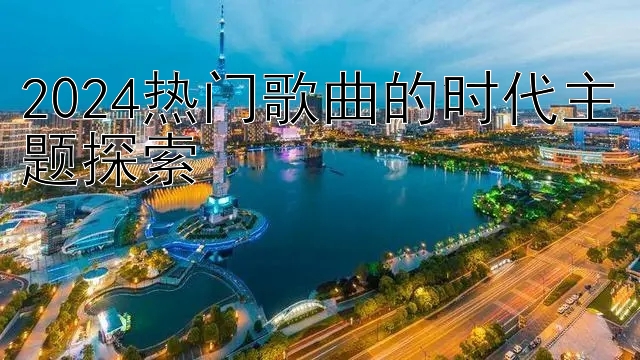 2024热门歌曲的时代主题探索