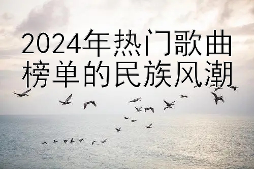 2024年热门歌曲榜单的民族风潮