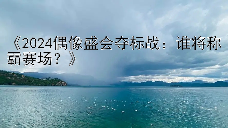 《2024偶像盛会夺标战：谁将称霸赛场？》