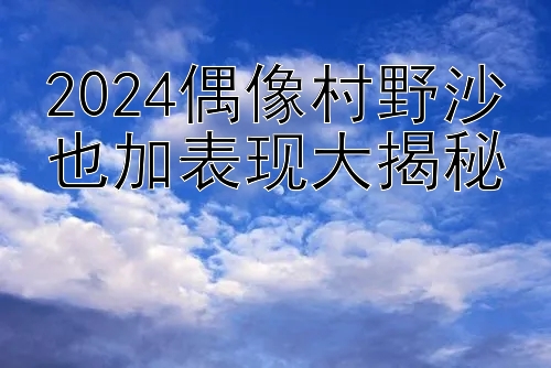 2024偶像村野沙也加表现大揭秘