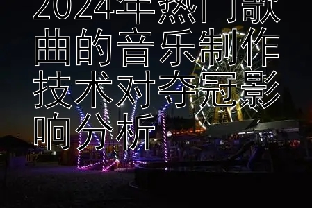 2024年热门歌曲的音乐制作技术对夺冠影响分析