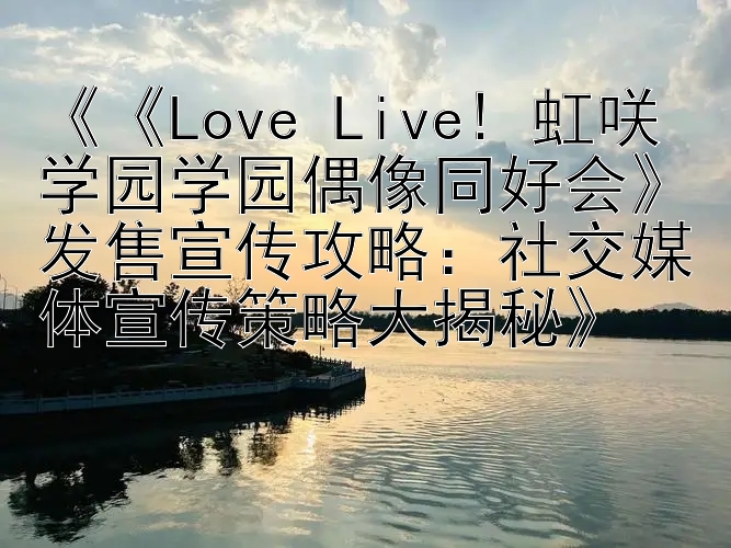 《《Love Live! 虹咲学园学园偶像同好会》发售宣传攻略：社交媒体宣传策略大揭秘》