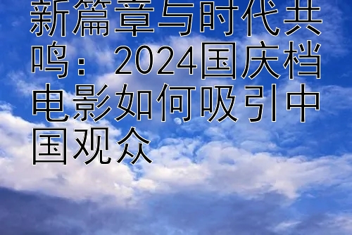 新篇章与时代共鸣：2024国庆档电影如何吸引中国观众