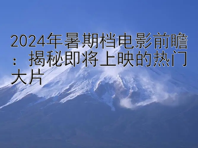 2024年暑期档电影前瞻：揭秘即将上映的热门大片