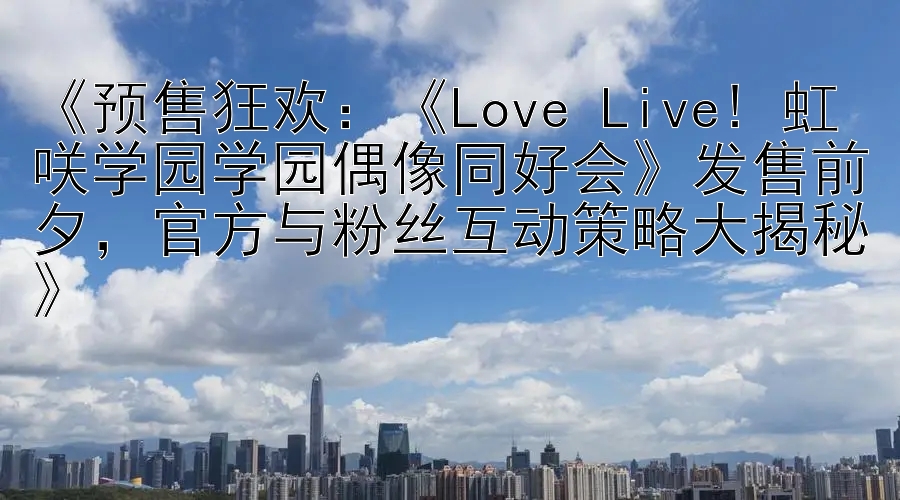 《预售狂欢：《Love Live! 虹咲学园学园偶像同好会》发售前夕，官方与粉丝互动策略大揭秘》