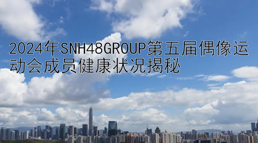 2024年SNH48GROUP第五届偶像运动会成员健康状况揭秘