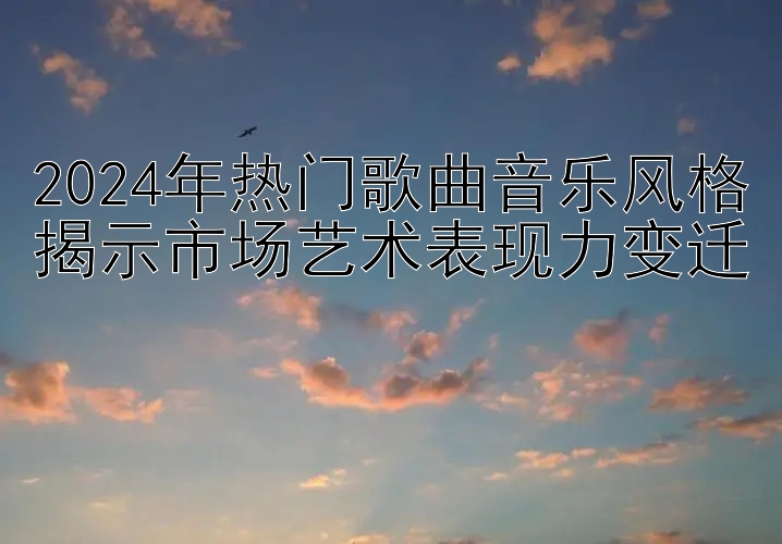 2024年热门歌曲音乐风格揭示市场艺术表现力变迁