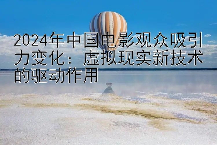 2024年中国电影观众吸引力变化：虚拟现实新技术的驱动作用