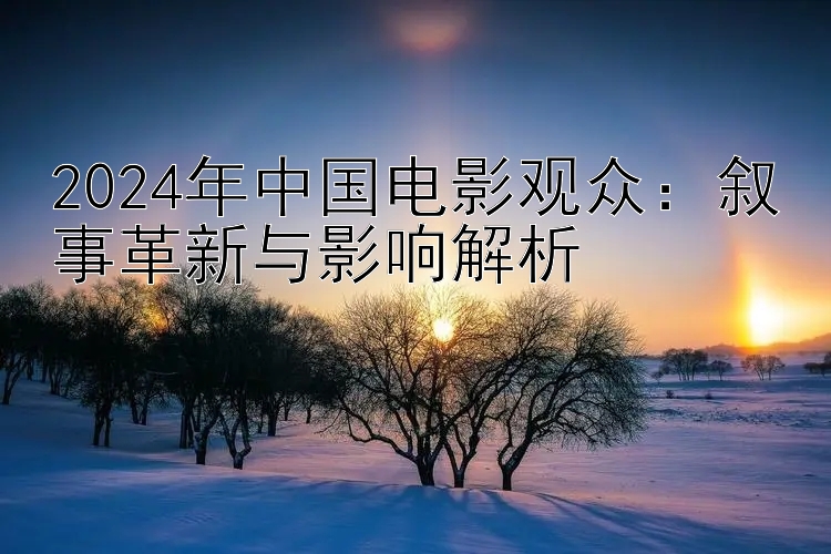 2024年中国电影观众：叙事革新与影响解析