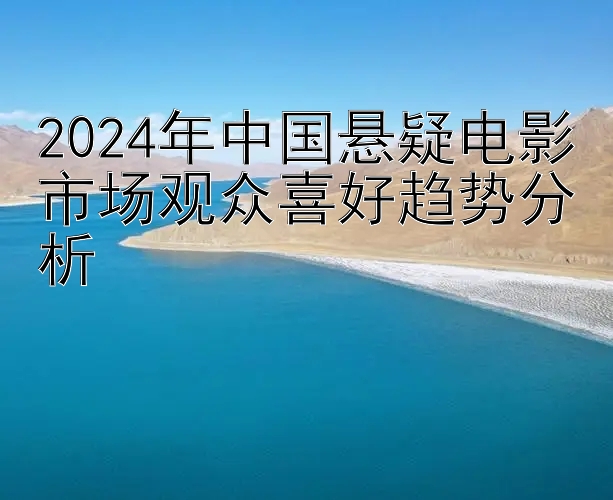 2024年中国悬疑电影市场观众喜好趋势分析