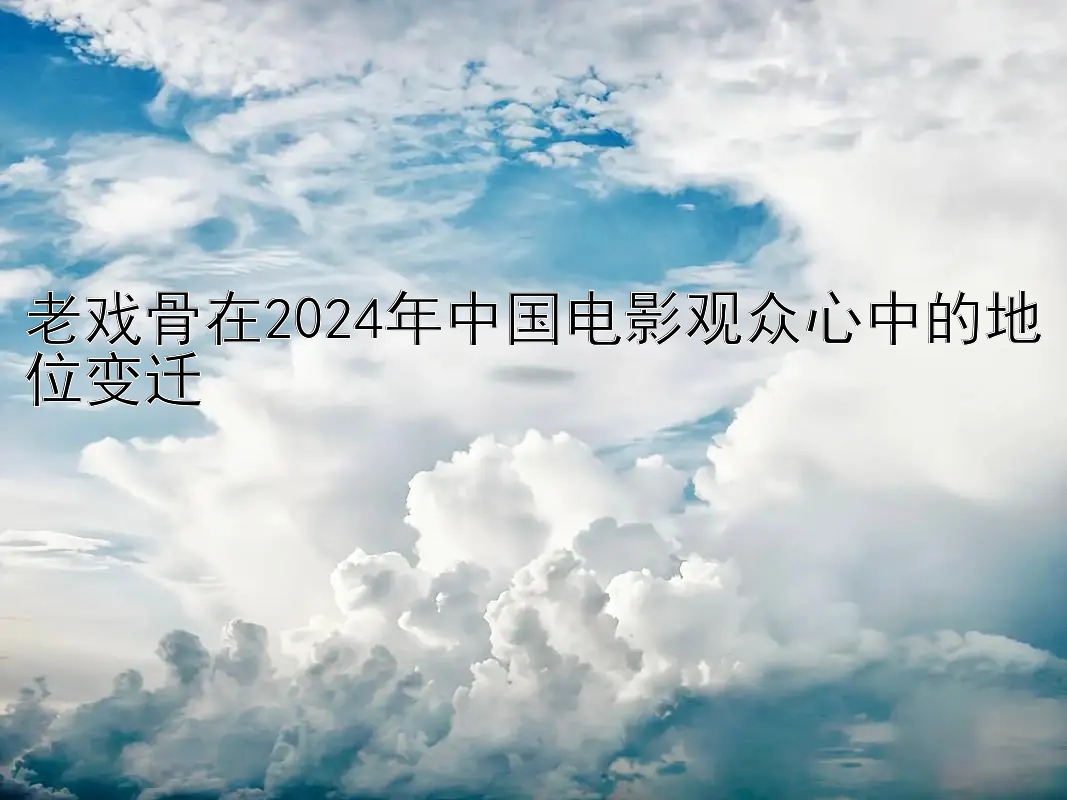 老戏骨在2024年中国电影观众心中的地位变迁