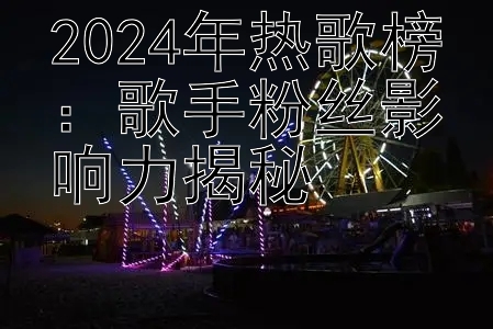 2024年热歌榜：歌手粉丝影响力揭秘