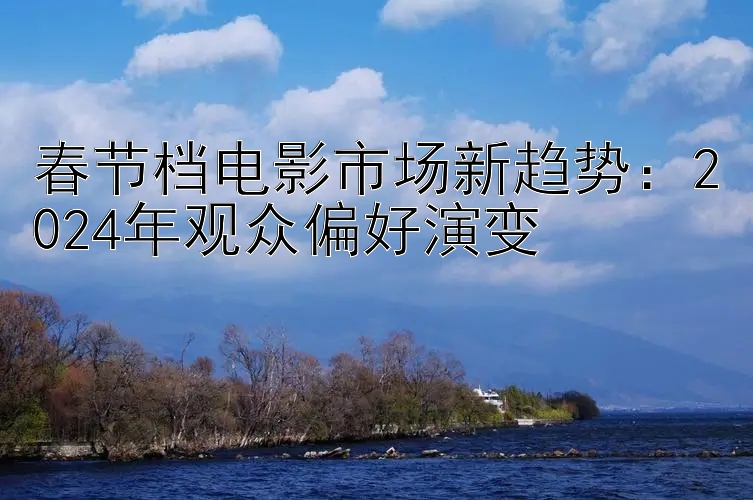 春节档电影市场新趋势：2024年观众偏好演变