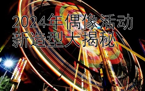 2024年偶像活动新造型大揭秘