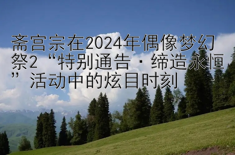 斋宫宗在2024年偶像梦幻祭2“特别通告·缔造永恒”活动中的炫目时刻