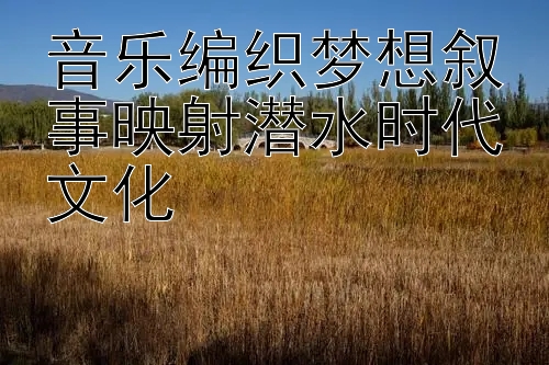 音乐编织梦想叙事映射潜水时代文化