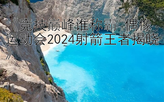 《竞技巅峰谁称霸 偶像运动会2024射箭王者揭晓》