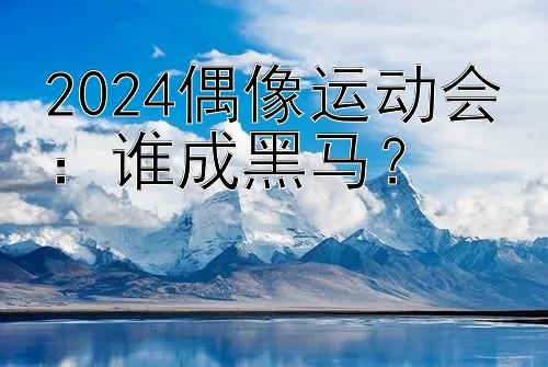 2024偶像运动会：谁成黑马？