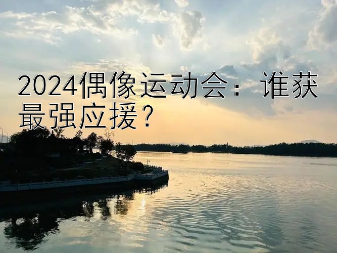 2024偶像运动会：谁获最强应援？