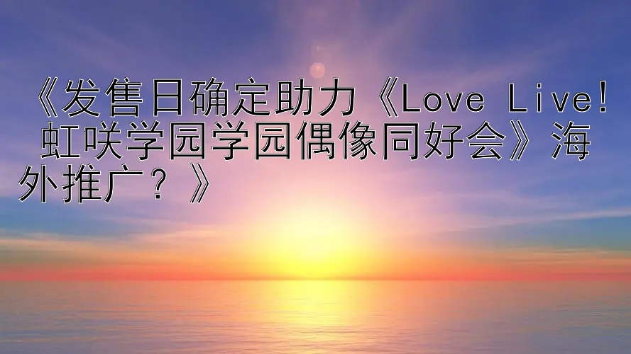 《发售日确定助力《Love Live! 虹咲学园学园偶像同好会》海外推广？》