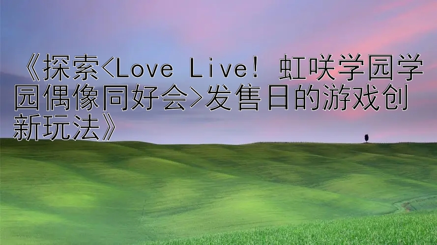 《探索<Love>发售日的游戏创新玩法》