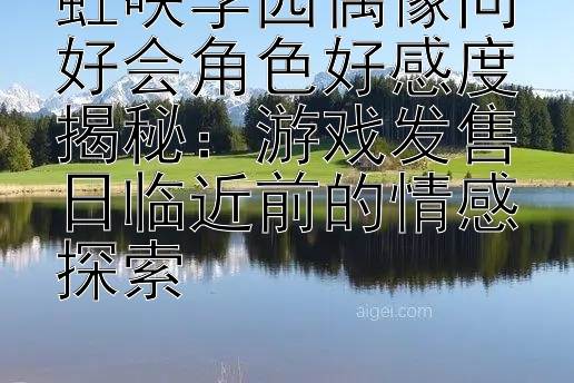 虹咲学园偶像同好会角色好感度揭秘：游戏发售日临近前的情感探索