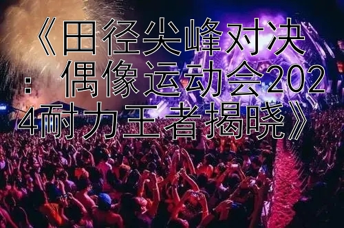 《田径尖峰对决：偶像运动会2024耐力王者揭晓》