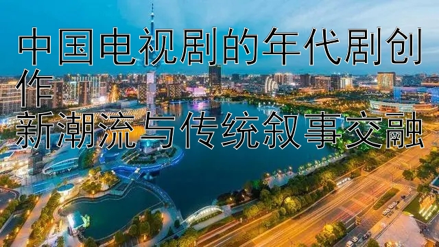 中国电视剧的年代剧创作
新潮流与传统叙事交融