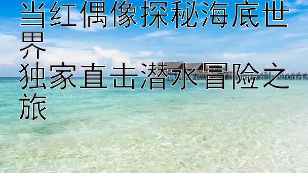 腾讯分分彩怎么买组三 当红偶像探秘海底世界  独家直击潜水冒险之旅