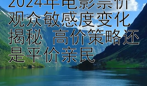 2024年电影票价观众敏感度变化揭秘 高价策略还是平价亲民