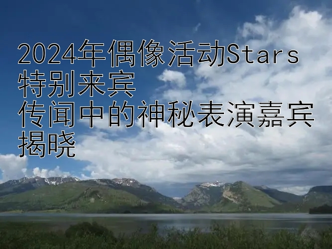 2024年偶像活动Stars特别来宾  
传闻中的神秘表演嘉宾揭晓