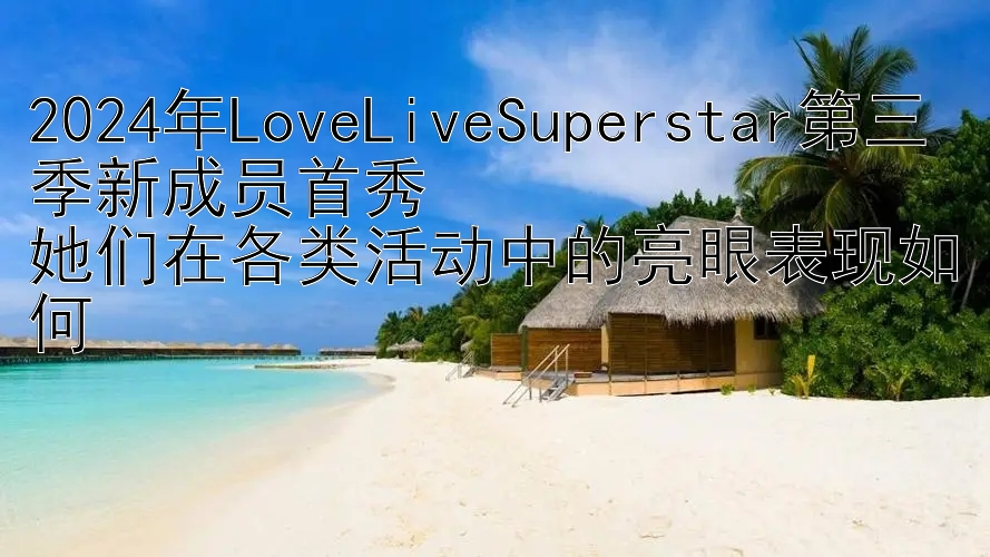 2024年LoveLiveSuperstar第三季新成员首秀  
她们在各类活动中的亮眼表现如何